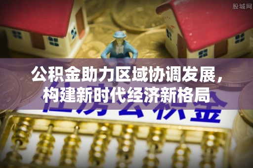 且末公积金助力区域协调发展，构建新时代经济新格局