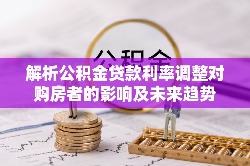 且末解析公积金贷款利率调整对购房者的影响及未来趋势