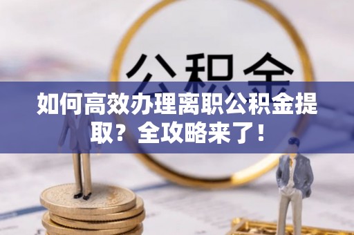 且末如何高效办理离职公积金提取？全攻略来了！