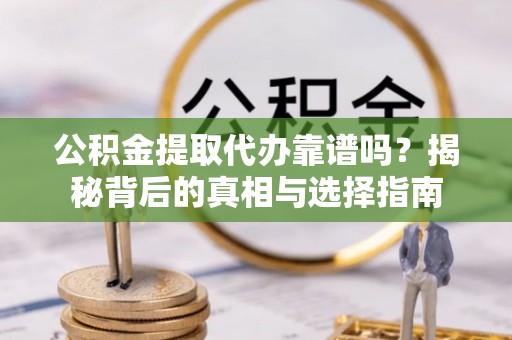 且末公积金提取代办靠谱吗？揭秘背后的真相与选择指南