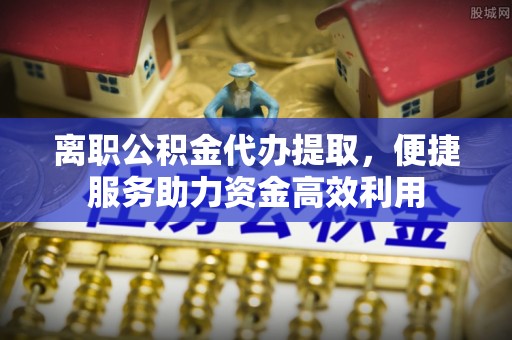 且末离职公积金代办提取，便捷服务助力资金高效利用