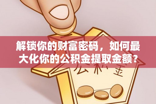 且末解锁你的财富密码，如何最大化你的公积金提取金额？