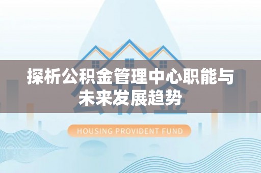 且末探析公积金管理中心职能与未来发展趋势