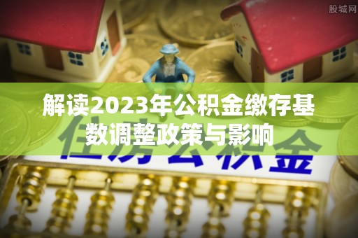 且末解读2023年公积金缴存基数调整政策与影响