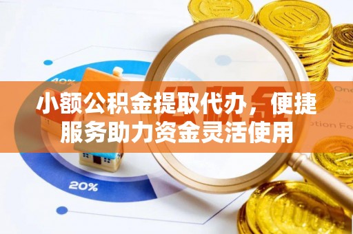且末小额公积金提取代办，便捷服务助力资金灵活使用