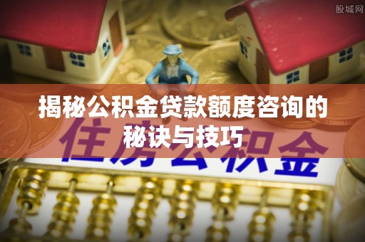 且末揭秘公积金贷款额度咨询的秘诀与技巧