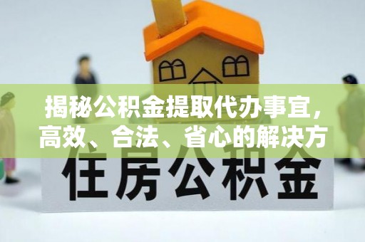 且末揭秘公积金提取代办事宜，高效、合法、省心的解决方案