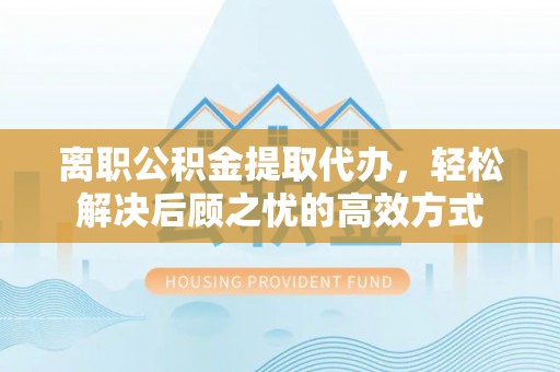 且末离职公积金提取代办，轻松解决后顾之忧的高效方式