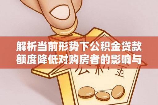 且末解析当前形势下公积金贷款额度降低对购房者的影响与应对策略