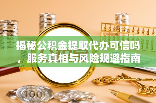 且末揭秘公积金提取代办可信吗，服务真相与风险规避指南