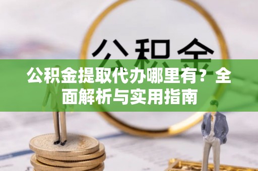 且末公积金提取代办哪里有？全面解析与实用指南