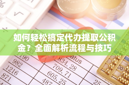 且末如何轻松搞定代办提取公积金？全面解析流程与技巧