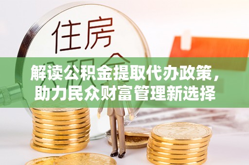 且末解读公积金提取代办政策，助力民众财富管理新选择