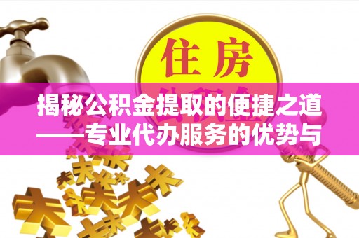 且末揭秘公积金提取的便捷之道——专业代办服务的优势与选择