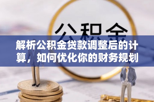 且末解析公积金贷款调整后的计算，如何优化你的财务规划