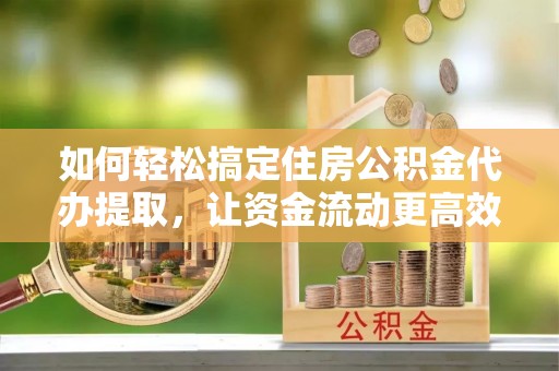 且末如何轻松搞定住房公积金代办提取，让资金流动更高效