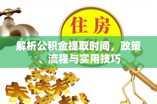 且末解析公积金提取时间，政策、流程与实用技巧