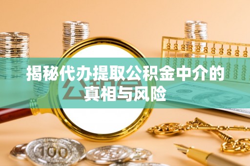 且末揭秘代办提取公积金中介的真相与风险