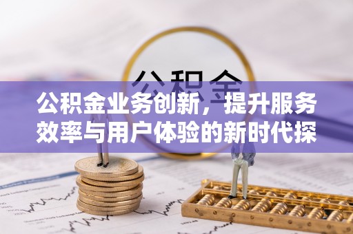 且末公积金业务创新，提升服务效率与用户体验的新时代探索