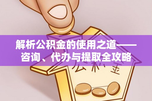 且末解析公积金的使用之道——咨询、代办与提取全攻略