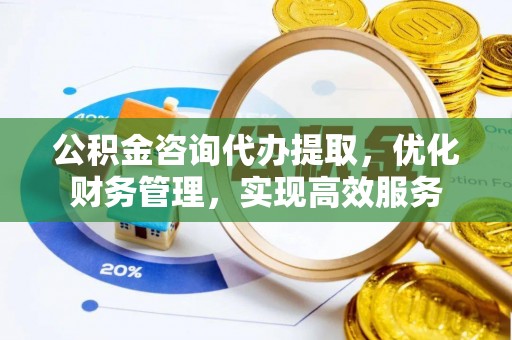 且末公积金咨询代办提取，优化财务管理，实现高效服务