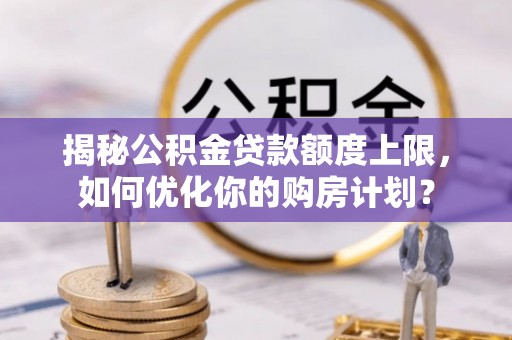 且末揭秘公积金贷款额度上限，如何优化你的购房计划？