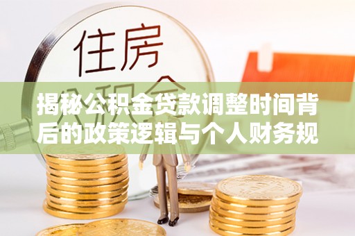 且末揭秘公积金贷款调整时间背后的政策逻辑与个人财务规划