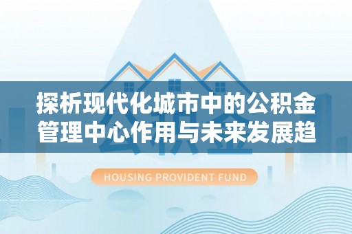 且末探析现代化城市中的公积金管理中心作用与未来发展趋势