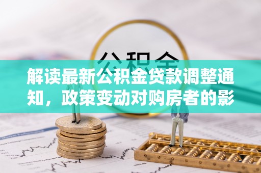 且末解读最新公积金贷款调整通知，政策变动对购房者的影响