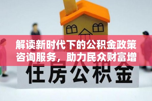 且末解读新时代下的公积金政策咨询服务，助力民众财富增值与安居梦想