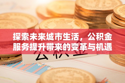 且末探索未来城市生活，公积金服务提升带来的变革与机遇