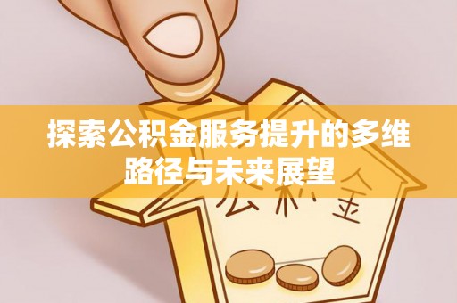 且末探索公积金服务提升的多维路径与未来展望