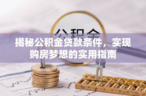 且末揭秘公积金贷款条件，实现购房梦想的实用指南