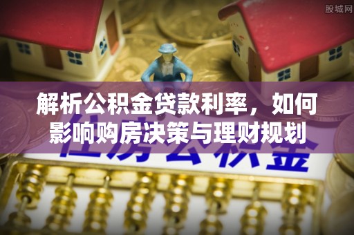 且末解析公积金贷款利率，如何影响购房决策与理财规划