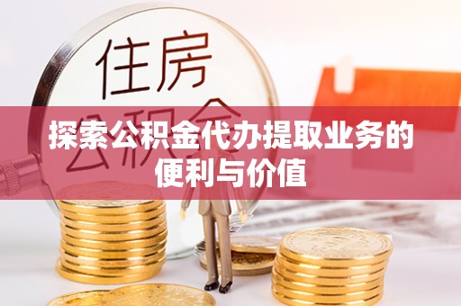 且末探索公积金代办提取业务的便利与价值