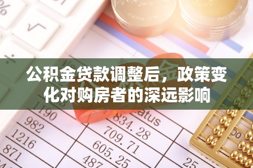 且末公积金贷款调整后，政策变化对购房者的深远影响