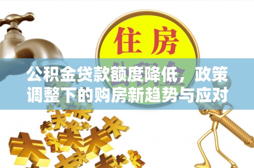 且末公积金贷款额度降低，政策调整下的购房新趋势与应对策略