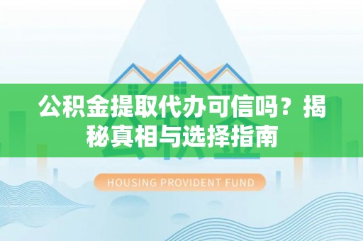 且末公积金提取代办可信吗？揭秘真相与选择指南