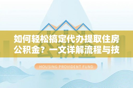 且末如何轻松搞定代办提取住房公积金？一文详解流程与技巧