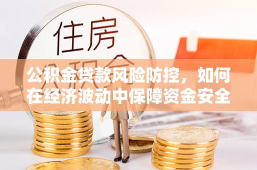 且末公积金贷款风险防控，如何在经济波动中保障资金安全