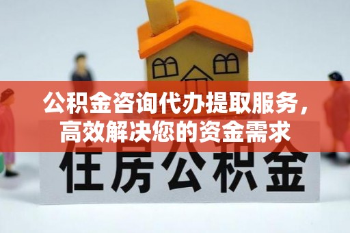 且末公积金咨询代办提取服务，高效解决您的资金需求