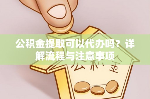 且末公积金提取可以代办吗？详解流程与注意事项