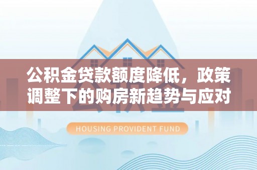 且末公积金贷款额度降低，政策调整下的购房新趋势与应对策略