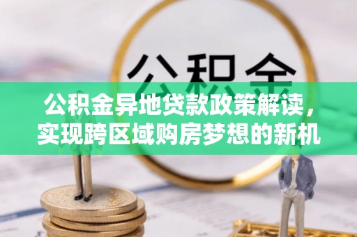 且末公积金异地贷款政策解读，实现跨区域购房梦想的新机遇