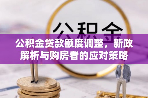 且末公积金贷款额度调整，新政解析与购房者的应对策略