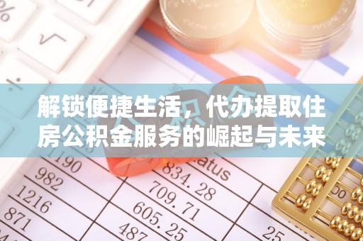 且末解锁便捷生活，代办提取住房公积金服务的崛起与未来