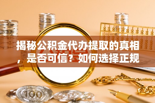 且末揭秘公积金代办提取的真相，是否可信？如何选择正规服务？