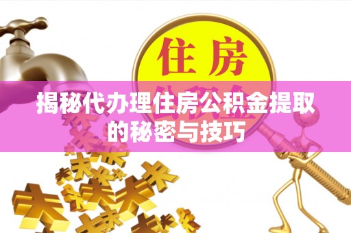 且末揭秘代办理住房公积金提取的秘密与技巧