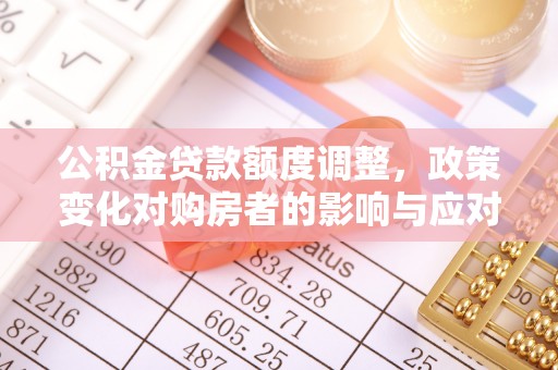 且末公积金贷款额度调整，政策变化对购房者的影响与应对策略