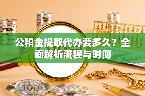 且末公积金提取代办要多久？全面解析流程与时间